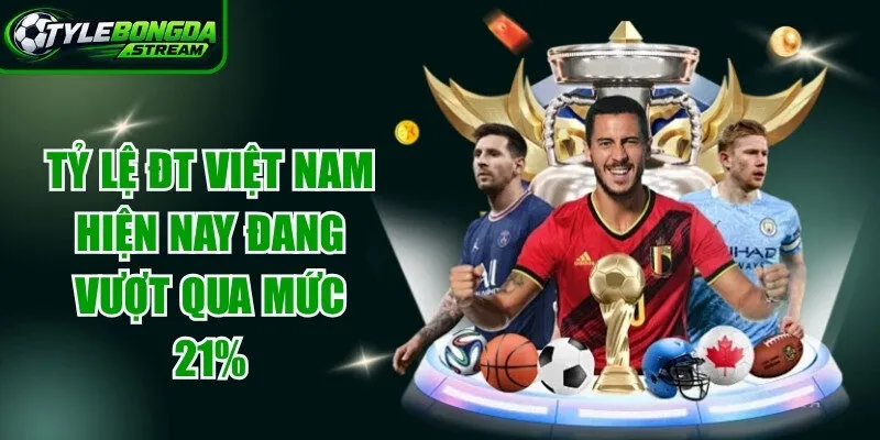 Tỷ lệ ĐT Việt Nam hiện nay đang vượt qua mức 21%